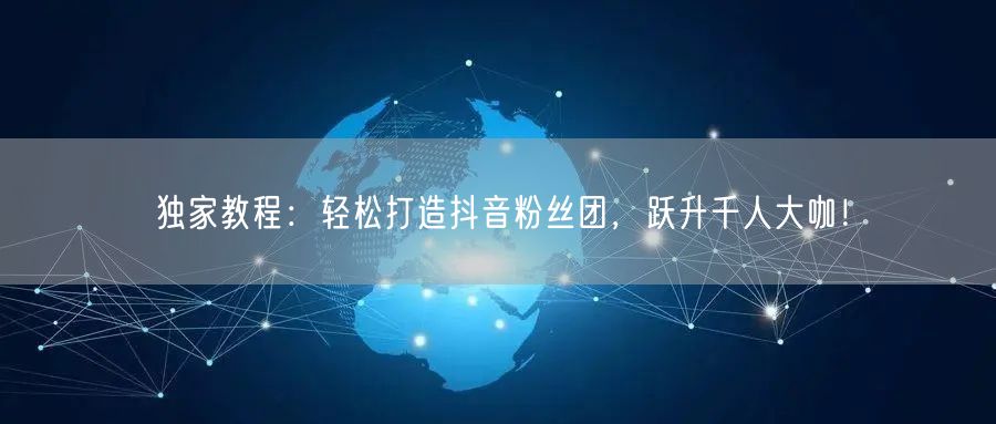 独家教程：轻松打造抖音粉丝团，跃升千人大咖！