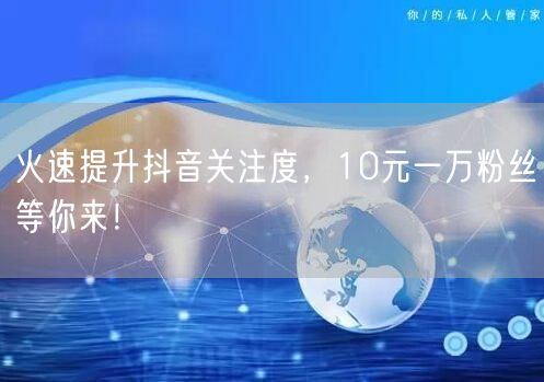 火速提升抖音关注度，10元一万粉丝等你来！