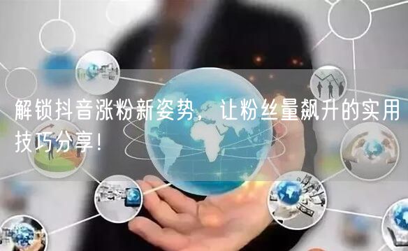 解锁抖音涨粉新姿势，让粉丝量飙升的实用技