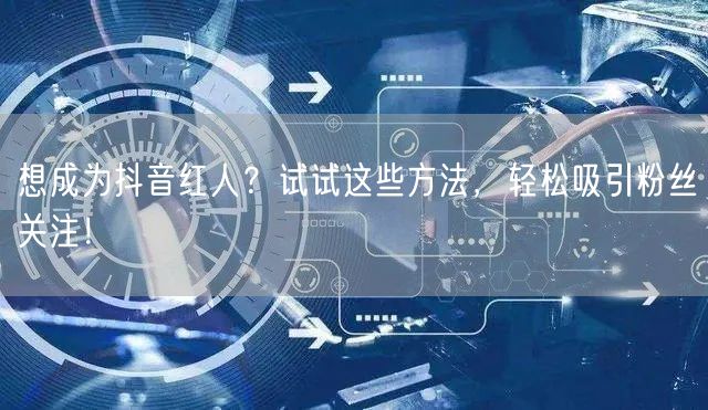 想成为抖音红人？试试这些方法，轻松吸引粉