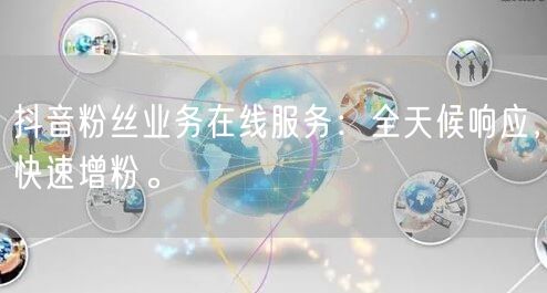 抖音粉丝业务在线服务：全天候响应，快速增粉。