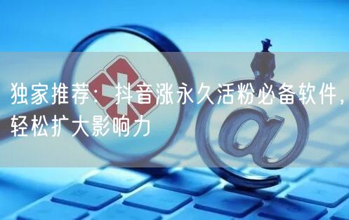 独家推荐：抖音涨永久活粉必备软件，轻松扩大影响力