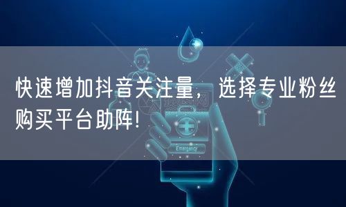 快速增加抖音关注量，选择专业粉丝购买平台助阵!