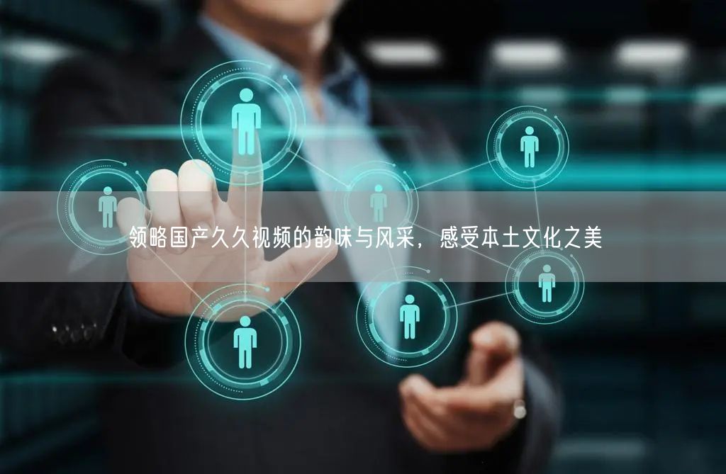 领略国产久久视频的韵味与风采，感受本土文化之美