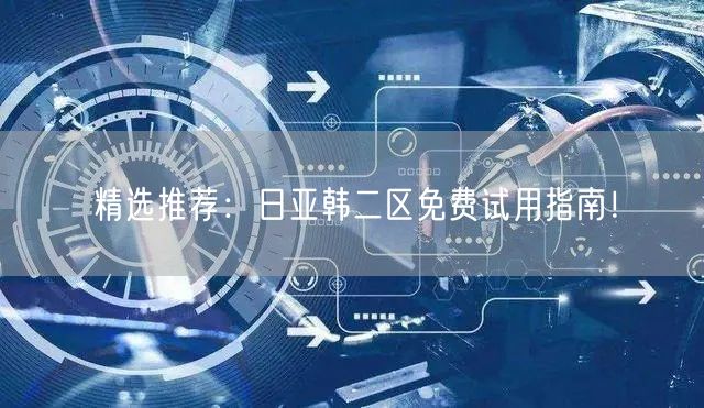 精选推荐：日亚韩二区免费试用指南！
