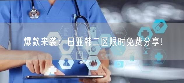 爆款来袭：日亚韩二区限时免费分享！