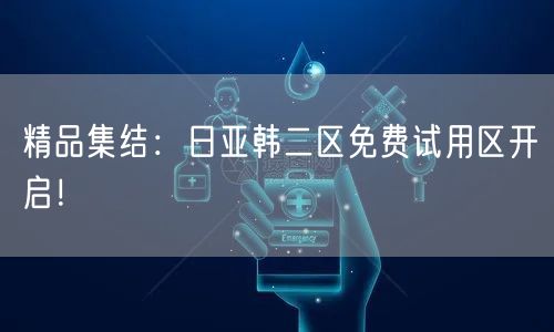 精品集结：日亚韩二区免费试用区开启！