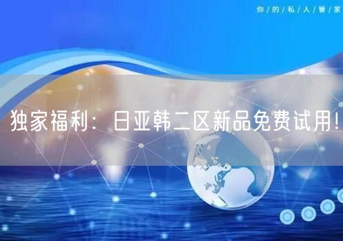 独家福利：日亚韩二区新品免费试用！