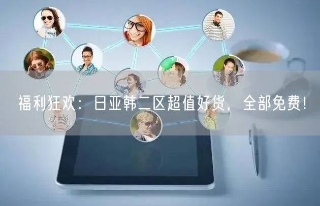 福利狂欢：日亚韩二区超值好货，全部免费！