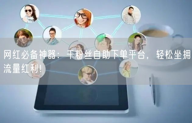 网红必备神器：千粉丝自助下单平台，轻松坐拥流量红利！