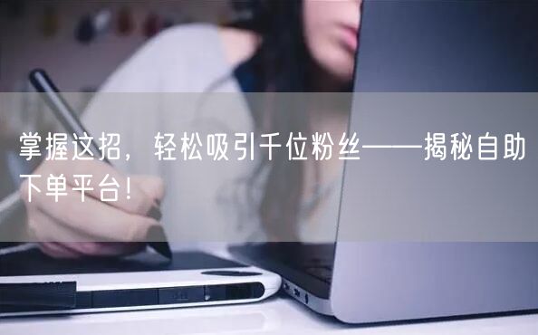 掌握这招，轻松吸引千位粉丝——揭秘自助下单平台！