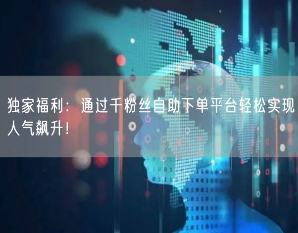 独家福利：通过千粉丝自助下单平台轻松实现人气飙升！