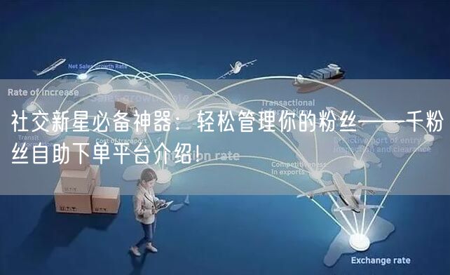 社交新星必备神器：轻松管理你的粉丝——千粉丝自助下单平台介绍