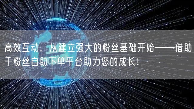 高效互动，从建立强大的粉丝基础开始——借助千粉丝自助下单平台