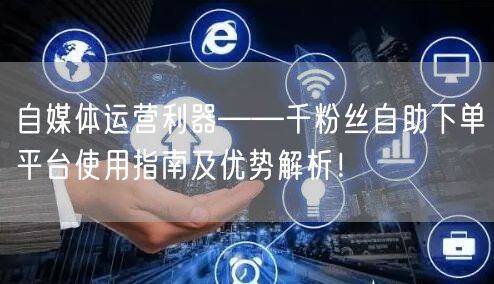 自媒体运营利器——千粉丝自助下单平台使用