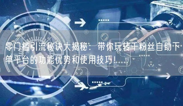 零门槛引流秘诀大揭秘：带你玩转千粉丝自助