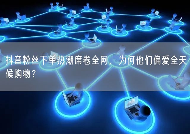 抖音粉丝下单热潮席卷全网，为何他们偏爱全天候购物？