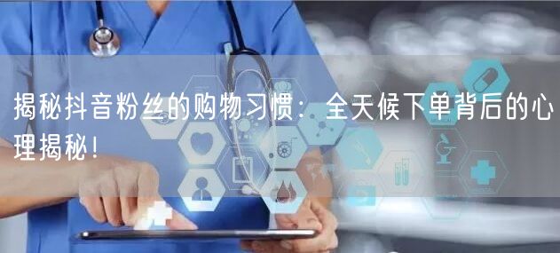 揭秘抖音粉丝的购物习惯：全天候下单背后的心理揭秘！