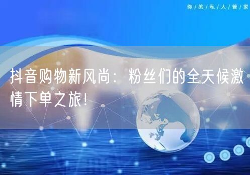 抖音购物新风尚：粉丝们的全天候激情下单之旅！