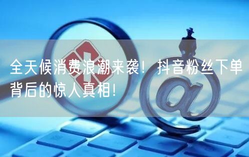 全天候消费浪潮来袭！抖音粉丝下单背后的惊人真相！