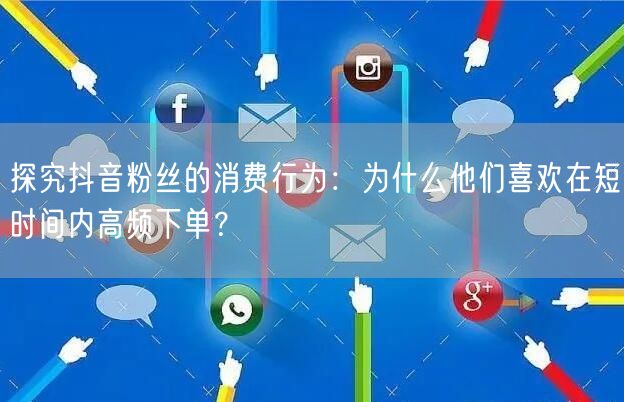 探究抖音粉丝的消费行为：为什么他们喜欢在短时间内高频下单？