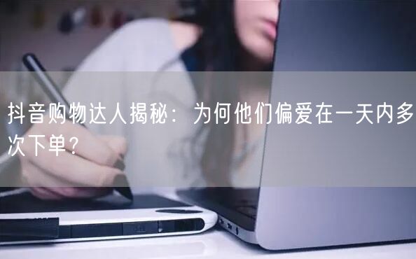 抖音购物达人揭秘：为何他们偏爱在一天内多次下单？