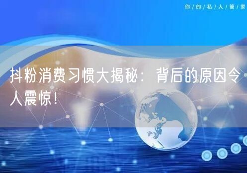 抖粉消费习惯大揭秘：背后的原因令人震惊！