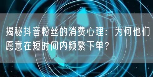 揭秘抖音粉丝的消费心理：为何他们愿意在短时间内频繁下单？