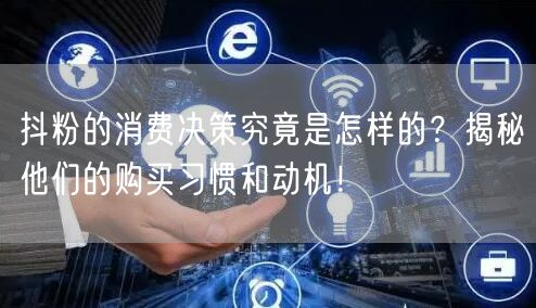 抖粉的消费决策究竟是怎样的？揭秘他们的购买习惯和动机！