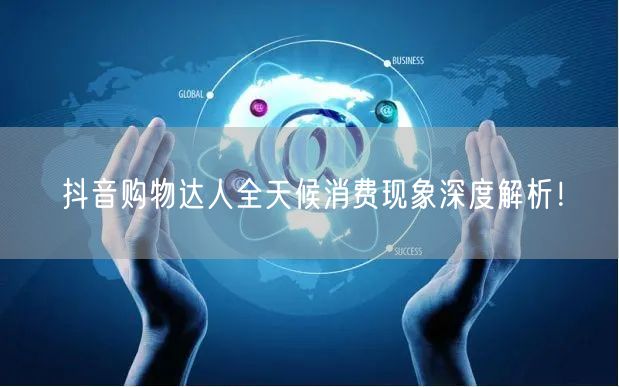 抖音购物达人全天候消费现象深度解析！
