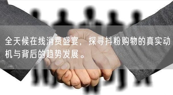 全天候在线消费盛宴，探寻抖粉购物的真实动机与背后的趋势发展。