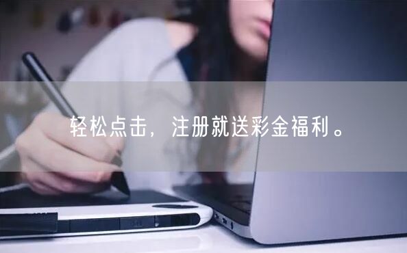 轻松点击，注册就送彩金福利。