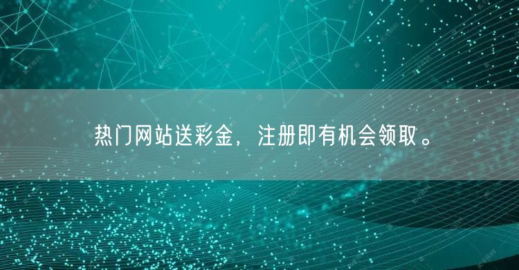 热门网站送彩金，注册即有机会领取。