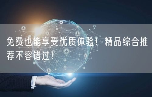 免费也能享受优质体验！精品综合推荐不容错过！