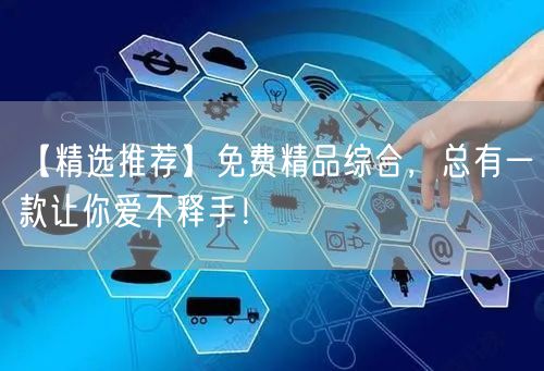 【精选推荐】免费精品综合，总有一款让你爱不释手！