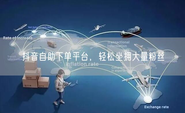 抖音自助下单平台，轻松坐拥大量粉丝