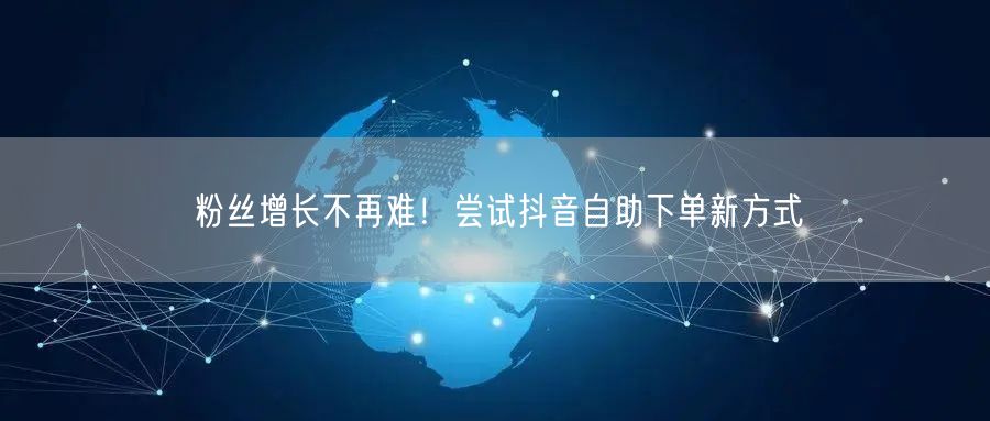 粉丝增长不再难！尝试抖音自助下单新方式
