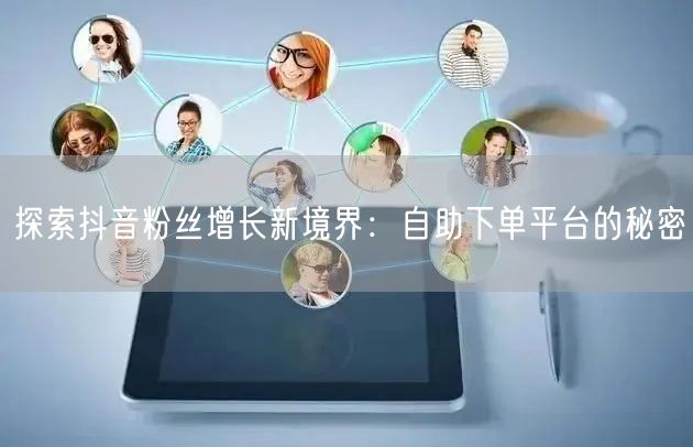 探索抖音粉丝增长新境界：自助下单平台的秘密