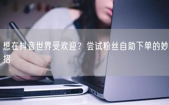 想在抖音世界受欢迎？尝试粉丝自助下单的妙招