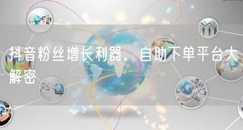 抖音粉丝增长利器，自助下单平台大解密