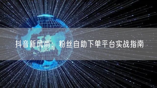 抖音新风尚：粉丝自助下单平台实战指南