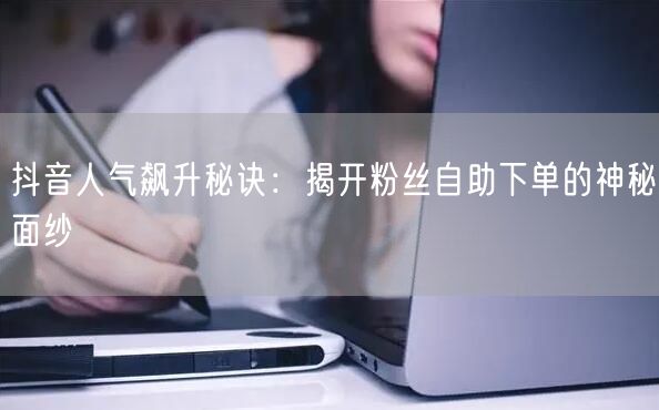 抖音人气飙升秘诀：揭开粉丝自助下单的神秘