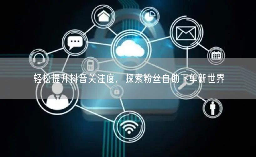 轻松提升抖音关注度，探索粉丝自助下单新世