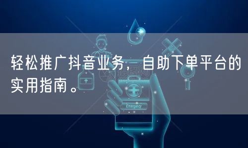 轻松推广抖音业务，自助下单平台的实用指南