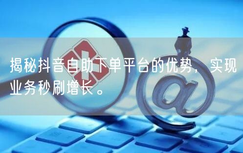 揭秘抖音自助下单平台的优势，实现业务秒刷