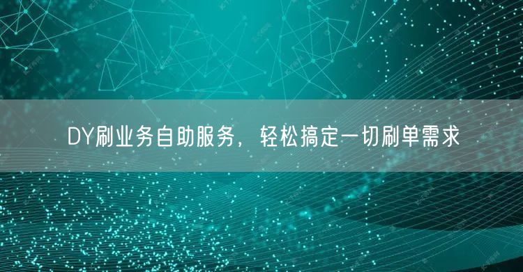 DY刷业务自助服务，轻松搞定一切刷单需求