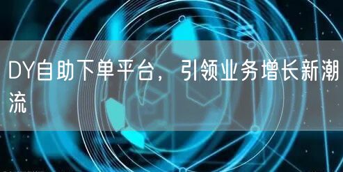 DY自助下单平台，引领业务增长新潮流