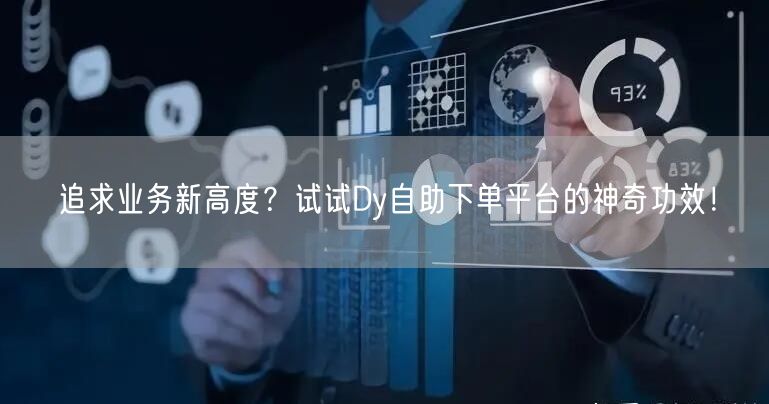 追求业务新高度？试试Dy自助下单平台的神奇功效！