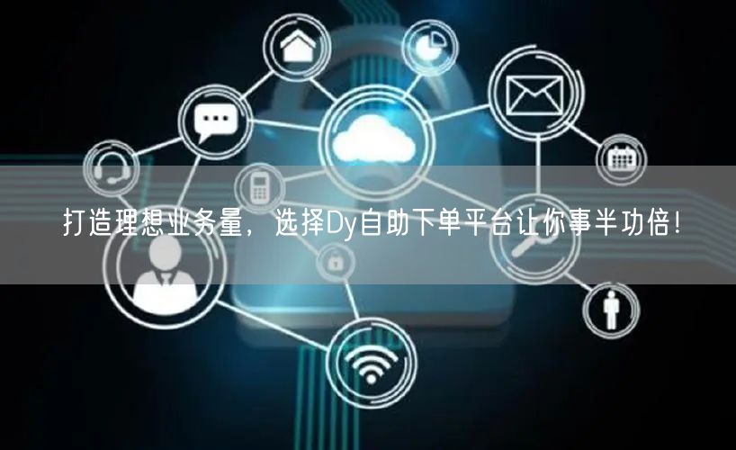 打造理想业务量，选择Dy自助下单平台让你事半功倍！