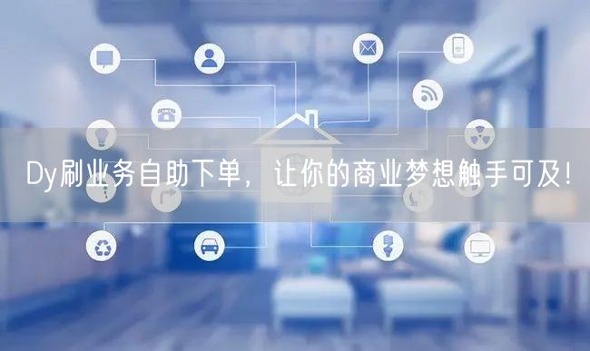 Dy刷业务自助下单，让你的商业梦想触手可及！